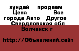 хундай 78 продаем › Цена ­ 650 000 - Все города Авто » Другое   . Свердловская обл.,Волчанск г.